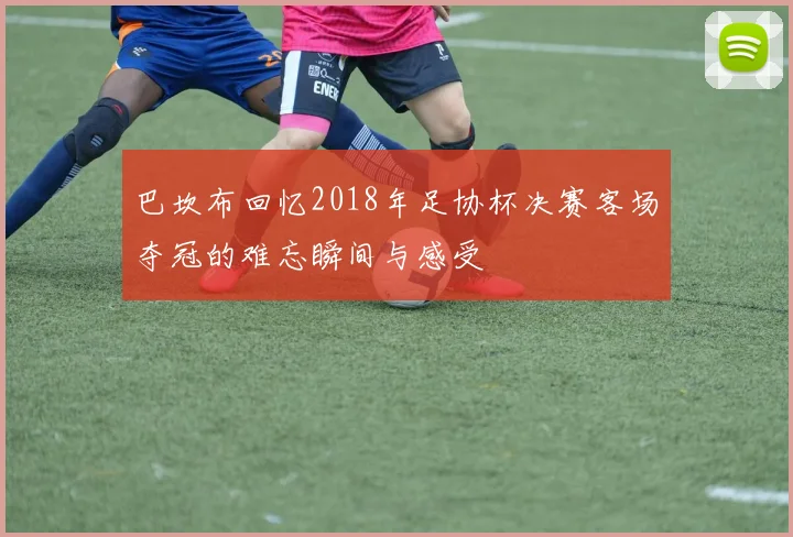 巴坎布回忆2018年足协杯决赛客场夺冠的难忘瞬间与感受