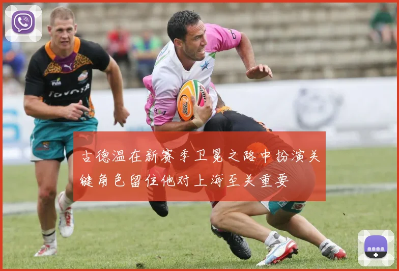 古德温在新赛季卫冕之路中扮演关键角色留住他对上海至关重要