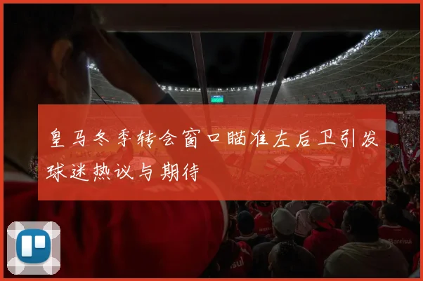 皇马冬季转会窗口瞄准左后卫引发球迷热议与期待